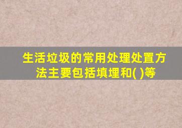 生活垃圾的常用处理处置方法主要包括填埋和( )等